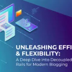 Unleashing Efficiency and Flexibility: A Deep Dive into Decoupled CMS and Rails for Modern Blogging